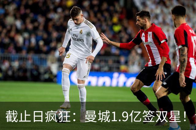 截止日疯狂：曼城1.9亿签双星！切尔西卖人进账5亿+创纪录！