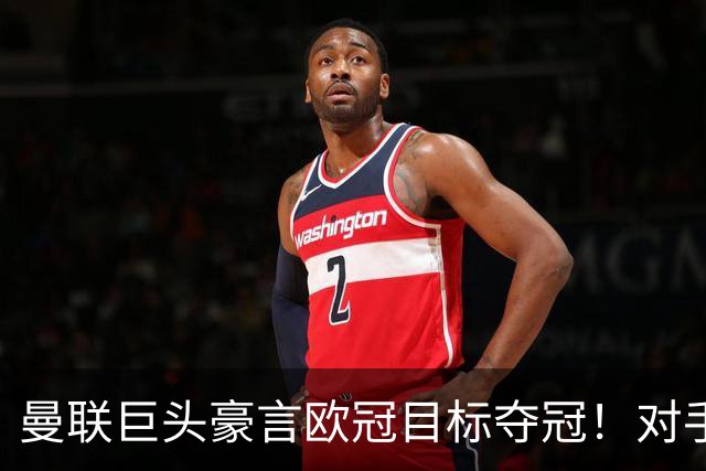 曼联巨头豪言欧冠目标夺冠！对手揭晓大战拜仁马竞，B费倒戈旧主