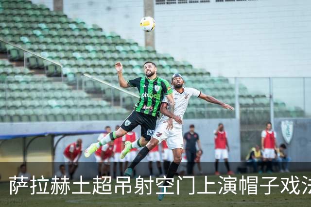 萨拉赫土超吊射空门上演帽子戏法，可惜越位在先进球无效