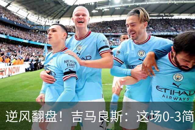 逆风翻盘！吉马良斯：这场0-3简直是打脸，我们要咬紧牙关奋起反击