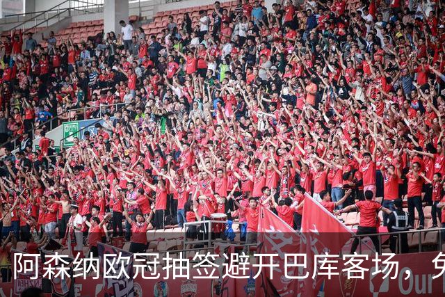 阿森纳欧冠抽签避开巴库客场，免去5000英里远征