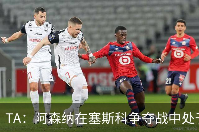 TA：阿森纳在塞斯科争夺战中处于领先位置